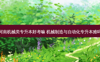 河南机械类专升本好考嘛 机械制造与自动化专升本难吗