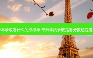 专升本录取看什么的成绩单 专升本的录取是看分数还是看排名