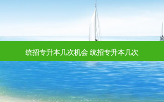 统招专升本几次机会 统招专升本几次