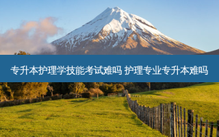 专升本护理学技能考试难吗 护理专业专升本难吗