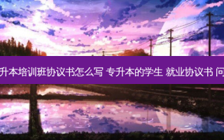 专升本培训班协议书怎么写 专升本的学生 就业协议书 问题