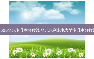 2020华水专升本分数线 华北水利水电大学专升本分数线