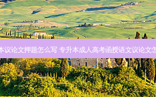 专升本议论文押题怎么写 专升本成人高考函授语文议论文怎么写