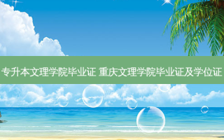 专升本文理学院毕业证 重庆文理学院毕业证及学位证