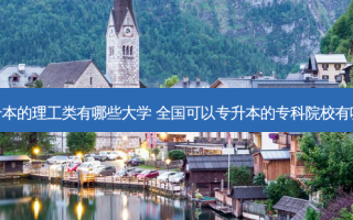 专升本的理工类有哪些大学 全国可以专升本的专科院校有哪些