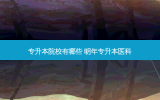 专升本院校有哪些 明年专升本医科