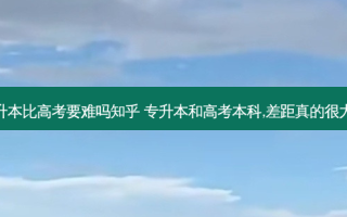 专升本比高考要难吗知乎 专升本和高考本科,差距真的很大吗