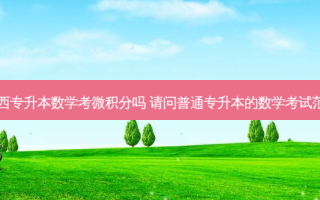 广西专升本数学考微积分吗 请问普通专升本的数学考试范围