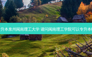 专升本泉州闽南理工大学 请问闽南理工学院可以专升本吗