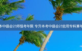 专升本中级会计师报考年限 专升本考中级会计能用专科算年限吗