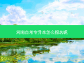 河南自考专升本怎么报名呢