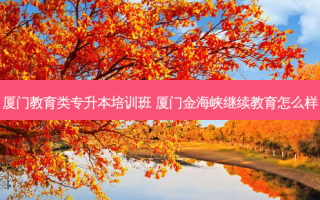 厦门教育类专升本培训班 厦门金海峡继续教育怎么样