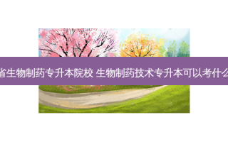 河南省生物制药专升本院校 生物制药技术专升本可以考什么学校