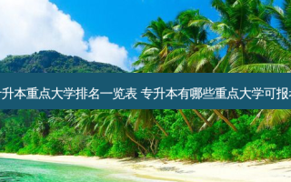 专升本重点大学排名一览表 专升本有哪些重点大学可报考