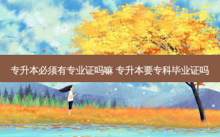 专升本必须有专业证吗嘛 专升本要专科毕业证吗