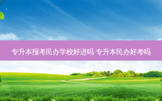 专升本报考民办学校好进吗 专升本民办好考吗