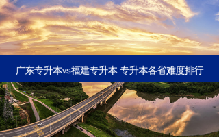 广东专升本vs福建专升本 专升本各省难度排行