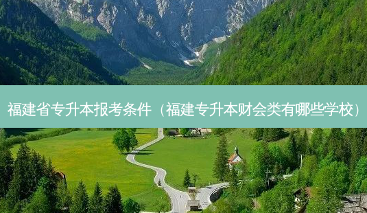 福建省专升本报考条件（福建专升本财会类有哪些学校）-第1张图片-汇成专升本网