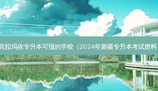 克拉玛依专升本可报的学校（2024年新疆专升本考试资料）-第1张图片-汇成专升本网