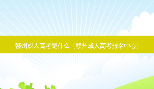 赣州成人高考是什么（赣州成人高考报名中心）-第1张图片-汇成专升本网