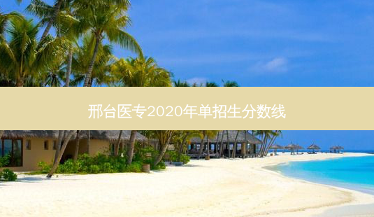 邢台医专2020年单招生分数线-第1张图片-天智网 邢台医专2020年单招生分数线-第1张图片-天智网