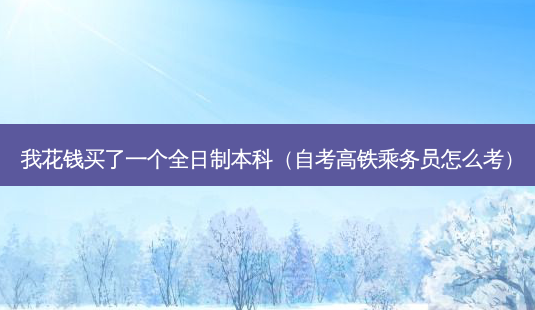 我花钱买了一个全日制本科(自考高铁乘务员怎么考)-第1张图片-天智网 我花钱买了一个全日制本科(自考高铁乘务员怎么考)-第1张图片-天智网
