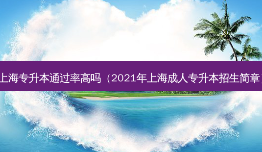 上海专升本通过率高吗(2021年上海成人专升本招生简章)-第1张图片-天智网 上海专升本通过率高吗(2021年上海成人专升本招生简章)-第1张图片-天智网
