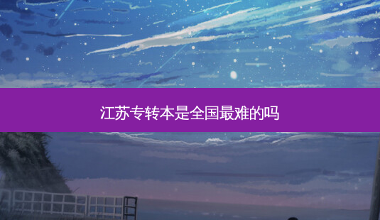 江苏专转本是全国 *** 难的吗-第1张图片-天智网 江苏专转本是全国 *** 难的吗-第1张图片-天智网