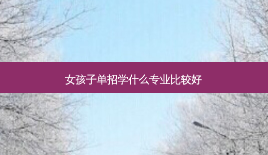 女孩子单招学什么专业比较好-第1张图片-天智网 女孩子单招学什么专业比较好-第1张图片-天智网