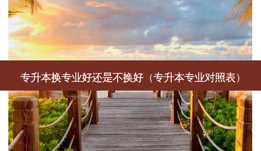 专升本换专业好还是不换好(专升本专业对照表)-第1张图片-天智网 专升本换专业好还是不换好(专升本专业对照表)-第1张图片-天智网