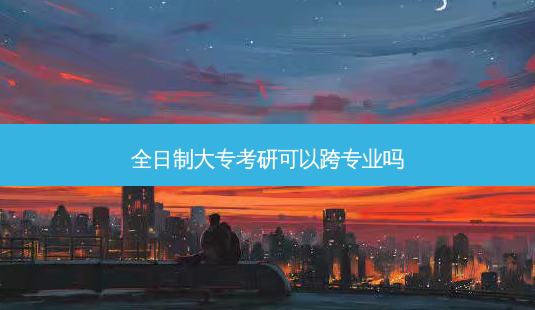 全日制大专考研可以跨专业吗-第1张图片-天智网 全日制大专考研可以跨专业吗-第1张图片-天智网