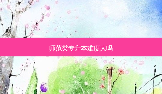 师范类专升本难度大吗-第1张图片-天智网 师范类专升本难度大吗-第1张图片-天智网