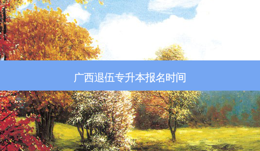 广西退伍专升本报名时间-第1张图片-天智网 广西退伍专升本报名时间-第1张图片-天智网