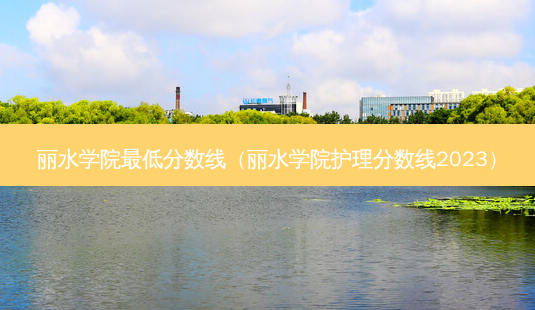 丽水学院 *** 低分数线(丽水学院护理分数线2023)-第1张图片-天智网 丽水学院 *** 低分数线(丽水学院护理分数线2023)-第1张图片-天智网