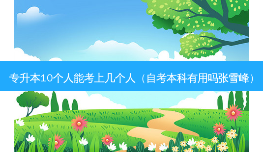 专升本10个人能考上几个人(自考本科有用吗张雪峰)-第1张图片-天智网 专升本10个人能考上几个人(自考本科有用吗张雪峰)-第1张图片-天智网