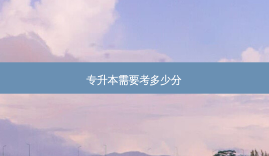 专升本需要考多少分-第1张图片-天智网 专升本需要考多少分-第1张图片-天智网