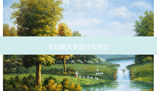 全日制大专是什么学历-第1张图片-天智网 全日制大专是什么学历-第1张图片-天智网