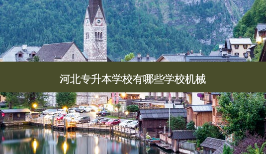 河北专升本学校有哪些学校机械-第1张图片-天智网 河北专升本学校有哪些学校机械-第1张图片-天智网