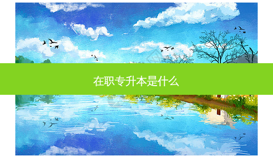 在职专升本是什么-第1张图片-天智网 在职专升本是什么-第1张图片-天智网