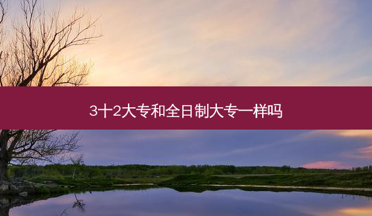 3十2大专和全日制大专一样吗-第1张图片-天智网 3十2大专和全日制大专一样吗-第1张图片-天智网