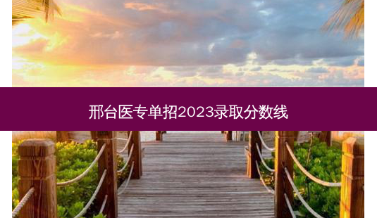 邢台医专单招2023录取分数线-第1张图片-汇成专升本网