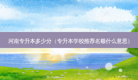 河南专升本多少分(专升本学校推荐名额什么意思)-第1张图片-天智网 河南专升本多少分(专升本学校推荐名额什么意思)-第1张图片-天智网