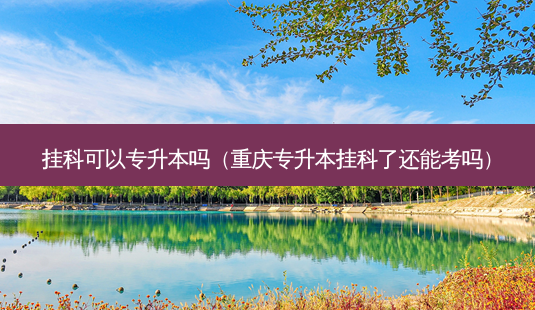 挂科可以专升本吗(重庆专升本挂科了还能考吗)-第1张图片-天智网 挂科可以专升本吗(重庆专升本挂科了还能考吗)-第1张图片-天智网