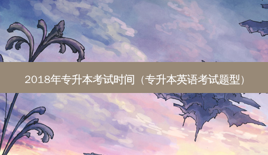 2018年专升本考试时间(专升本英语考试题型)-第1张图片-天智网 2018年专升本考试时间(专升本英语考试题型)-第1张图片-天智网