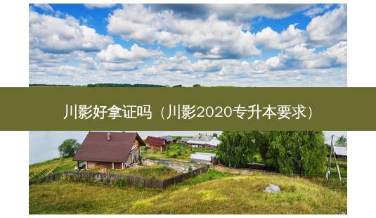 川影好拿证吗(川影2020专升本要求)-第1张图片-天智网 川影好拿证吗(川影2020专升本要求)-第1张图片-天智网