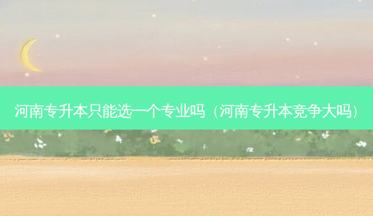 河南专升本只能选一个专业吗(河南专升本竞争大吗)-第1张图片-天智网 河南专升本只能选一个专业吗(河南专升本竞争大吗)-第1张图片-天智网