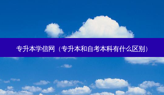 专升本学信网(专升本和自考本科有什么区别)-第1张图片-天智网 专升本学信网(专升本和自考本科有什么区别)-第1张图片-天智网