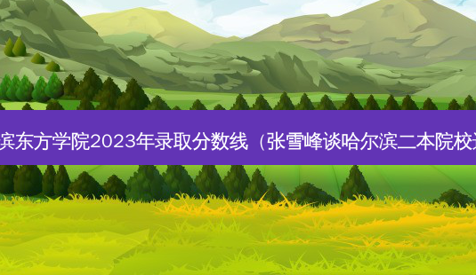 哈尔滨东方学院2023年录取分数线（张雪峰谈哈尔滨二本院校选择）-第1张图片-汇成专升本网