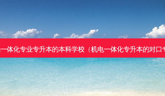 机电一体化专业专升本的本科学校(机电一体化专升本的对口专业)-第1张图片-天智网 机电一体化专业专升本的本科学校(机电一体化专升本的对口专业)-第1张图片-天智网