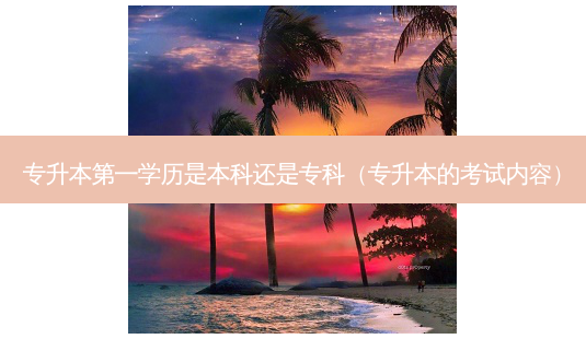 专升本之一学历是本科还是专科(专升本的考试内容)-第1张图片-天智网 专升本之一学历是本科还是专科(专升本的考试内容)-第1张图片-天智网